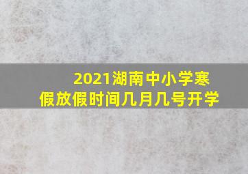 2021湖南中小学寒假放假时间几月几号开学