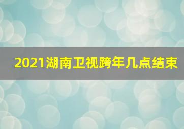 2021湖南卫视跨年几点结束