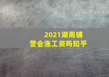 2021湖南辅警会涨工资吗知乎