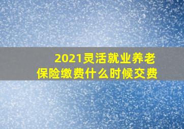 2021灵活就业养老保险缴费什么时候交费