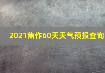 2021焦作60天天气预报查询