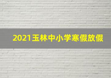 2021玉林中小学寒假放假