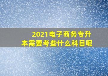 2021电子商务专升本需要考些什么科目呢