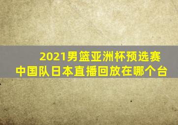 2021男篮亚洲杯预选赛中国队日本直播回放在哪个台