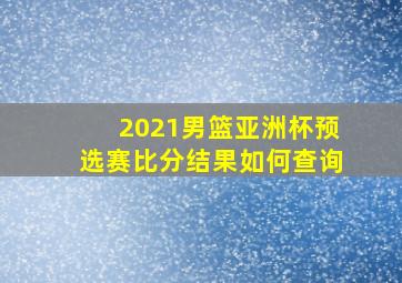 2021男篮亚洲杯预选赛比分结果如何查询