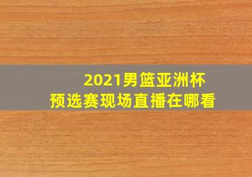 2021男篮亚洲杯预选赛现场直播在哪看