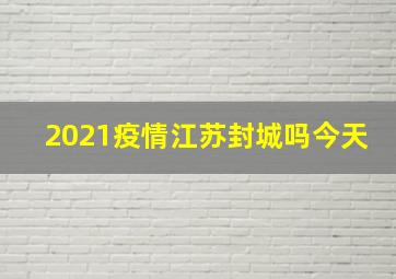 2021疫情江苏封城吗今天