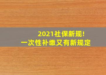 2021社保新规!一次性补缴又有新规定