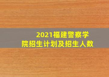 2021福建警察学院招生计划及招生人数