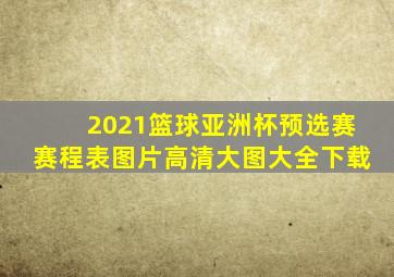 2021篮球亚洲杯预选赛赛程表图片高清大图大全下载