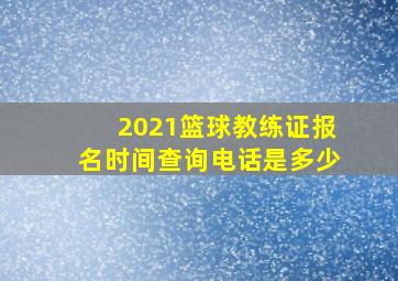 2021篮球教练证报名时间查询电话是多少