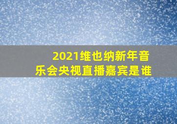 2021维也纳新年音乐会央视直播嘉宾是谁