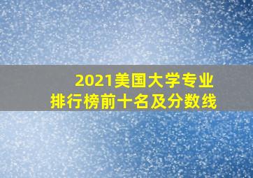 2021美国大学专业排行榜前十名及分数线