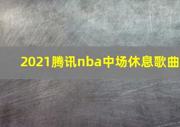 2021腾讯nba中场休息歌曲