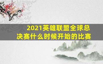 2021英雄联盟全球总决赛什么时候开始的比赛