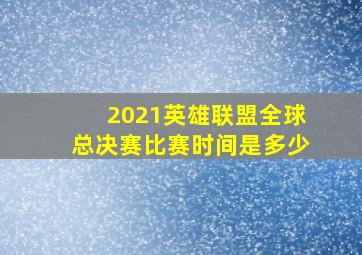 2021英雄联盟全球总决赛比赛时间是多少