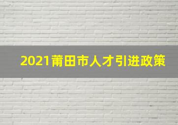 2021莆田市人才引进政策