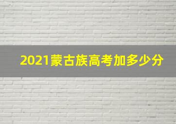 2021蒙古族高考加多少分