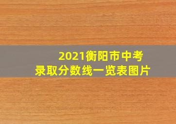 2021衡阳市中考录取分数线一览表图片