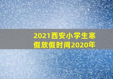 2021西安小学生寒假放假时间2020年