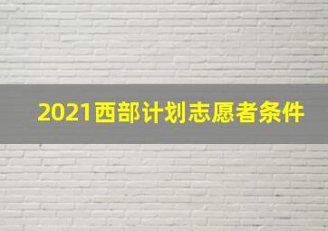 2021西部计划志愿者条件