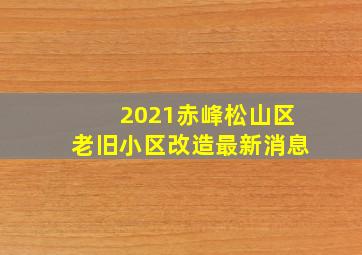 2021赤峰松山区老旧小区改造最新消息