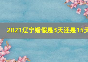 2021辽宁婚假是3天还是15天