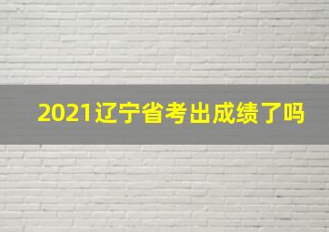 2021辽宁省考出成绩了吗