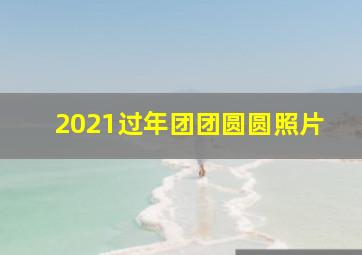 2021过年团团圆圆照片