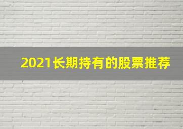 2021长期持有的股票推荐