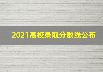 2021高校录取分数线公布