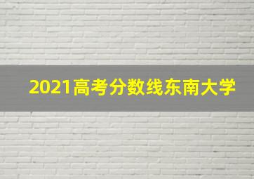 2021高考分数线东南大学