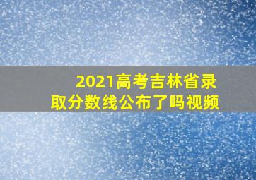 2021高考吉林省录取分数线公布了吗视频