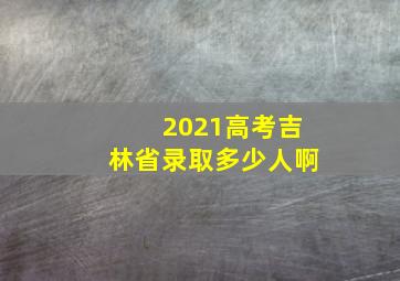 2021高考吉林省录取多少人啊