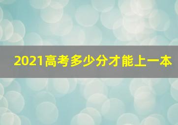 2021高考多少分才能上一本