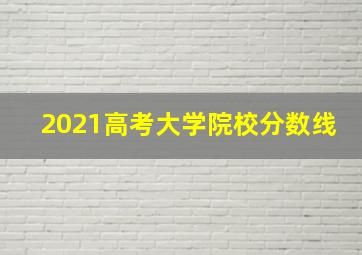 2021高考大学院校分数线