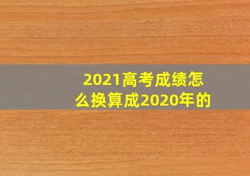 2021高考成绩怎么换算成2020年的