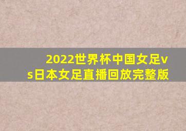 2022世界杯中国女足vs日本女足直播回放完整版