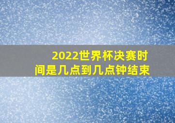 2022世界杯决赛时间是几点到几点钟结束