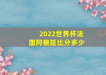 2022世界杯法国阿根廷比分多少