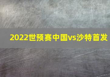 2022世预赛中国vs沙特首发