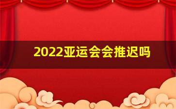 2022亚运会会推迟吗