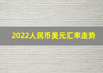 2022人民币美元汇率走势