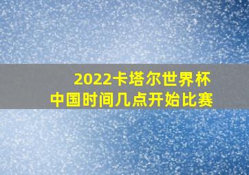 2022卡塔尔世界杯中国时间几点开始比赛