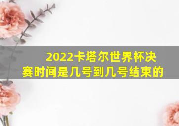 2022卡塔尔世界杯决赛时间是几号到几号结束的