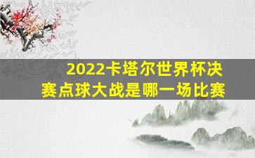 2022卡塔尔世界杯决赛点球大战是哪一场比赛