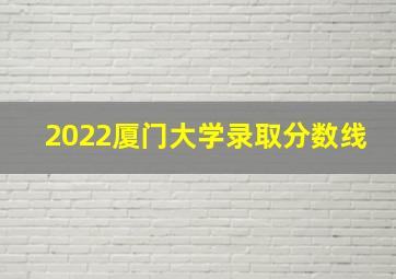 2022厦门大学录取分数线