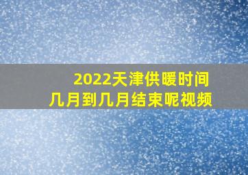 2022天津供暖时间几月到几月结束呢视频