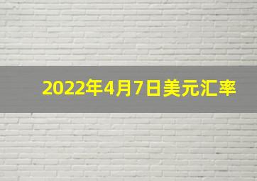 2022年4月7日美元汇率