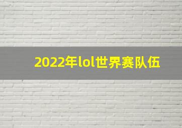 2022年lol世界赛队伍